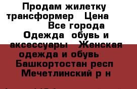 Продам жилетку- трансформер › Цена ­ 14 500 - Все города Одежда, обувь и аксессуары » Женская одежда и обувь   . Башкортостан респ.,Мечетлинский р-н